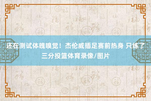 还在测试体魄嗅觉！杰伦威插足赛前热身 只练了三分投篮体育录像/图片