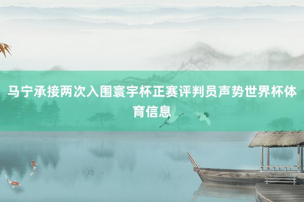 马宁承接两次入围寰宇杯正赛评判员声势世界杯体育信息