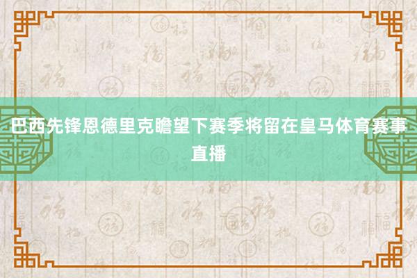 巴西先锋恩德里克瞻望下赛季将留在皇马体育赛事直播