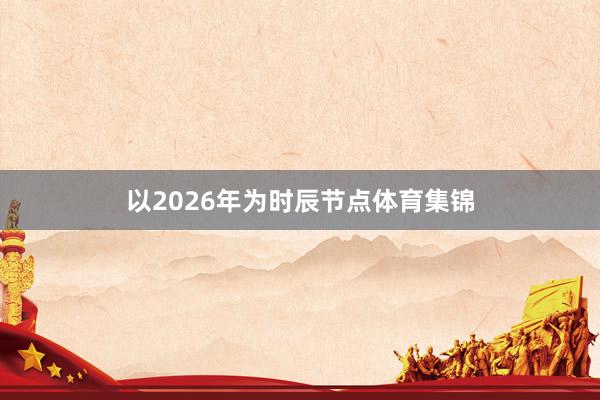 以2026年为时辰节点体育集锦