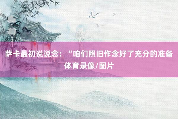 萨卡最初说说念:“咱们照旧作念好了充分的准备体育录像/图片