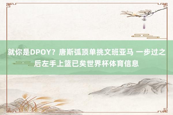 就你是DPOY？唐斯弧顶单挑文班亚马 一步过之后左手上篮已矣世界杯体育信息