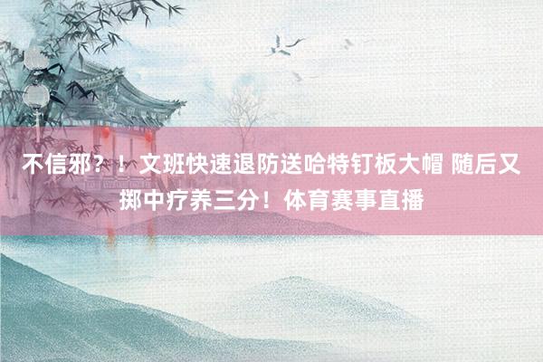 不信邪？！文班快速退防送哈特钉板大帽 随后又掷中疗养三分！体育赛事直播