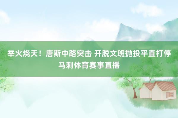 举火烧天！唐斯中路突击 开脱文班抛投平直打停马刺体育赛事直播