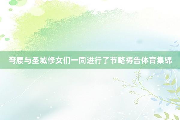 弯腰与圣城修女们一同进行了节略祷告体育集锦