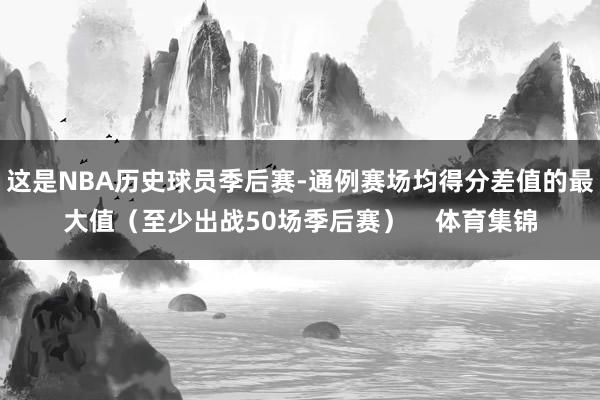 这是NBA历史球员季后赛-通例赛场均得分差值的最大值（至少出战50场季后赛）    体育集锦