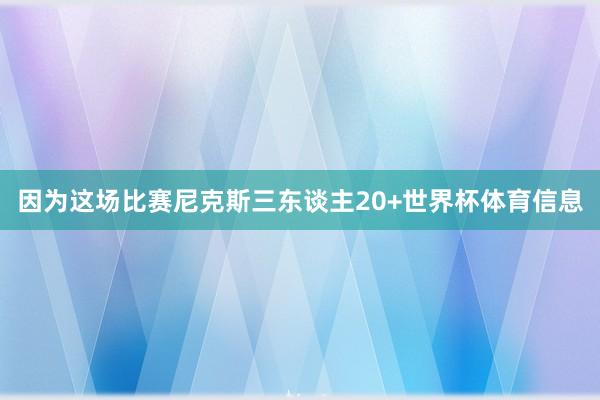 因为这场比赛尼克斯三东谈主20+世界杯体育信息