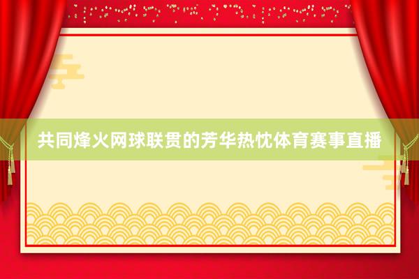 共同烽火网球联贯的芳华热忱体育赛事直播