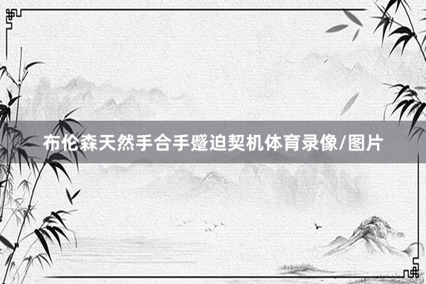 布伦森天然手合手蹙迫契机体育录像/图片