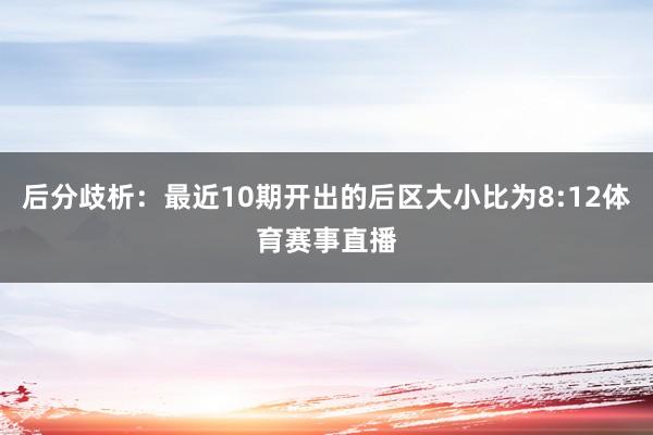 后分歧析：最近10期开出的后区大小比为8:12体育赛事直播