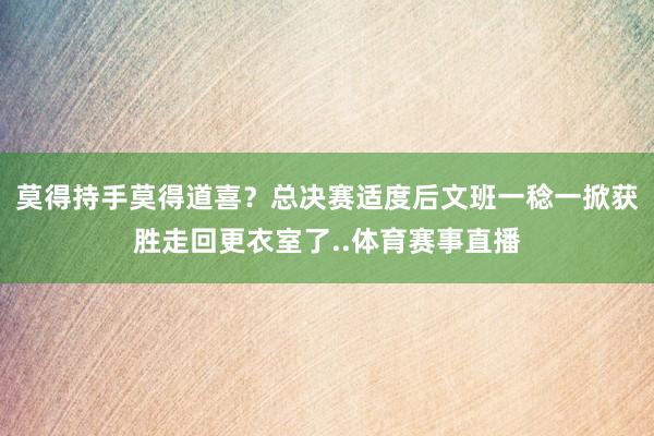 莫得持手莫得道喜？总决赛适度后文班一稔一掀获胜走回更衣室了..体育赛事直播