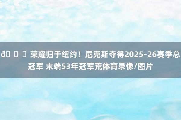 🍎荣耀归于纽约！尼克斯夺得2025-26赛季总冠军 末端53年冠军荒体育录像/图片