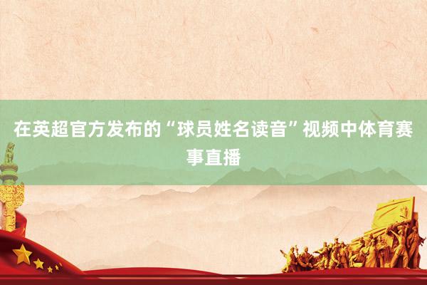 在英超官方发布的“球员姓名读音”视频中体育赛事直播