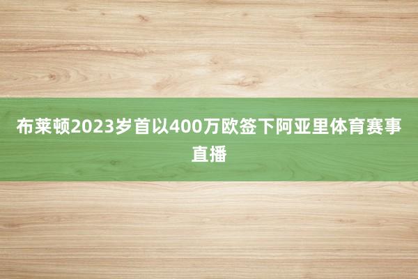布莱顿2023岁首以400万欧签下阿亚里体育赛事直播