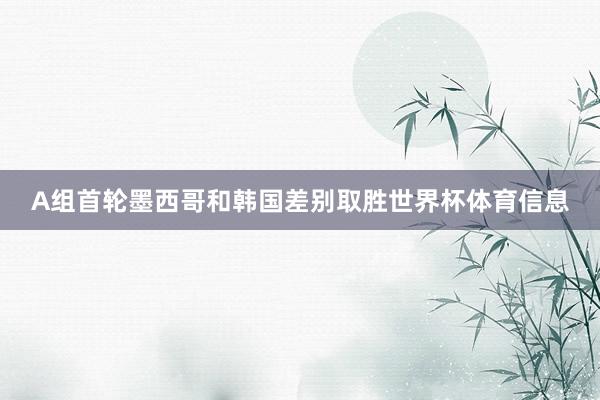 A组首轮墨西哥和韩国差别取胜世界杯体育信息