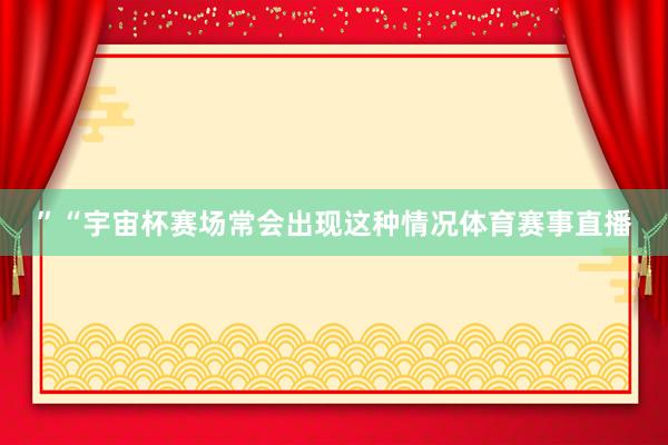 ”“宇宙杯赛场常会出现这种情况体育赛事直播