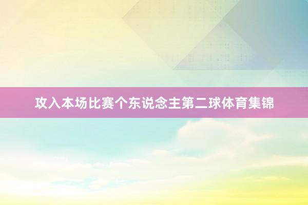 攻入本场比赛个东说念主第二球体育集锦