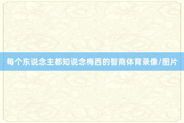 每个东说念主都知说念梅西的智商体育录像/图片