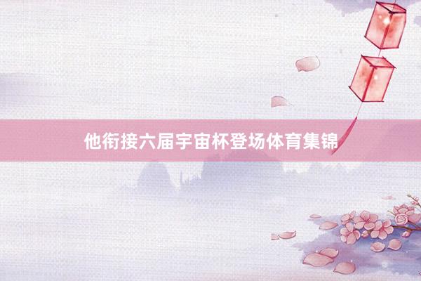他衔接六届宇宙杯登场体育集锦