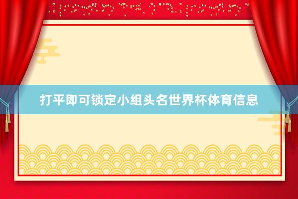 打平即可锁定小组头名世界杯体育信息