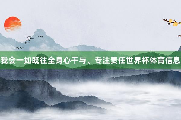 我会一如既往全身心干与、专注责任世界杯体育信息