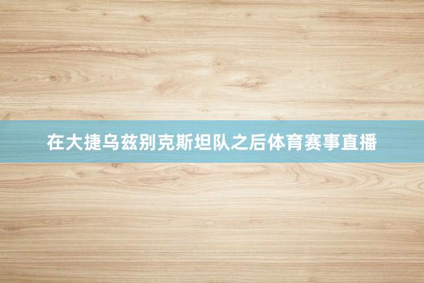 在大捷乌兹别克斯坦队之后体育赛事直播