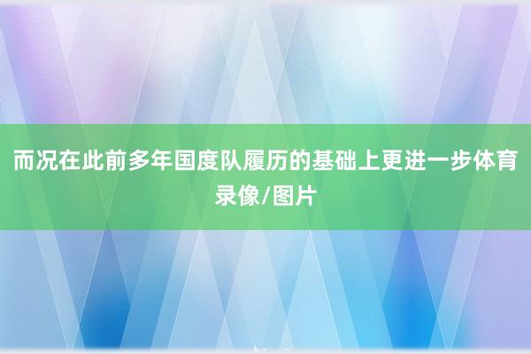 而况在此前多年国度队履历的基础上更进一步体育录像/图片
