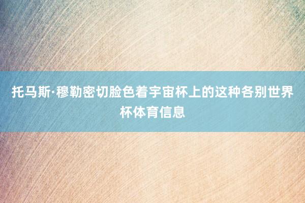 托马斯·穆勒密切脸色着宇宙杯上的这种各别世界杯体育信息