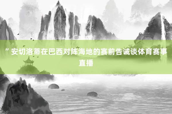 ”安切洛蒂在巴西对阵海地的赛前告诫谈体育赛事直播
