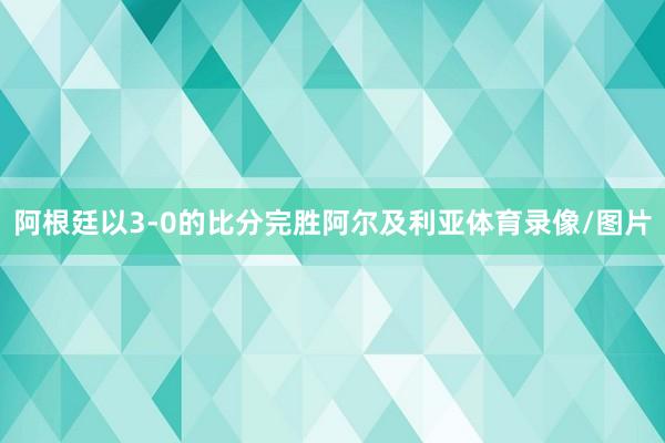 阿根廷以3-0的比分完胜阿尔及利亚体育录像/图片