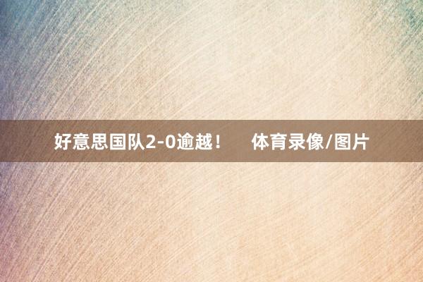 好意思国队2-0逾越！    体育录像/图片